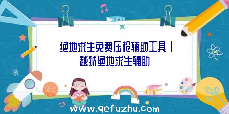 「绝地求生免费压枪辅助工具」|越狱绝地求生辅助